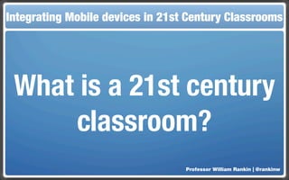 Integrating Mobile devices in 21st Century Classrooms




 What is a 21st century
     classroom?
                                  Professor William Rankin | @rankinw
 