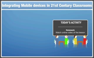 Integrating Mobile The Flippedin 21st Century Classroom
 Touch and Mobile Technologies for the Classrooms
                   devices Classroom



                                     TODAY’S ACTIVITY
                                  -------------------------------
                                           Homework
                                Watch online video of the lesson
 