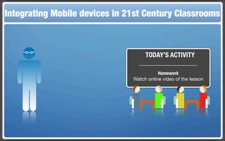 Integrating Mobile The Flippedin 21st Century Classroom
 Touch and Mobile Technologies for the Classrooms
                   devices Classroom



                                     TODAY’S ACTIVITY
                                  -------------------------------
                                           Homework
                                Watch online video of the lesson
 