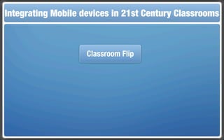 Integrating Mobile The Flippedin 21st Century Classroom
 Touch and Mobile Technologies for the Classrooms
                   devices Classroom



                     Classroom Flip
 