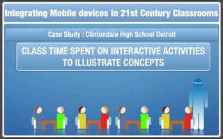 Integrating Mobile The Flippedin 21st Century Classroom
 Touch and Mobile Technologies for the Classrooms
                   devices Classroom

           Case Study : Clintondale High School Detroit

    CLASS TIME SPENT ON INTERACTIVE ACTIVITIES
             TO ILLUSTRATE CONCEPTS
 