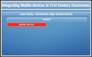 Integrating Mobile The Flippedin 21st Century Classroom
 Touch and Mobile Technologies for the Classrooms
                   devices Classroom

           Case Study : Clintondale High School Detroit
                              RESULTS

          BEFORE THE FLIP
 