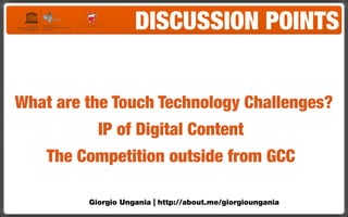 DISCUSSION POINTS


What are the Touch Technology Challenges?
           IP of Digital Content
    The Competition outside from GCC

         Giorgio Ungania | http://about.me/giorgioungania
 