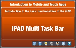 Introduction to Mobile and Touch Apps
Introduction to the basic functionalities of the iPAD




     iPAD Multi Task Bar
 