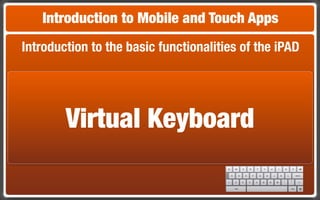 Introduction to Mobile and Touch Apps
Introduction to the basic functionalities of the iPAD




        Virtual Keyboard
 