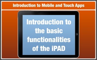 Introduction to Mobile and Touch Apps


       Introduction to
          the basic
       functionalities
         of the iPAD
 