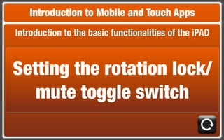 Introduction to Mobile and Touch Apps
Introduction to the basic functionalities of the iPAD



Setting the rotation lock/
   mute toggle switch
 
