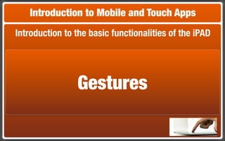 Introduction to Mobile and Touch Apps
Introduction to the basic functionalities of the iPAD




                Gestures
 