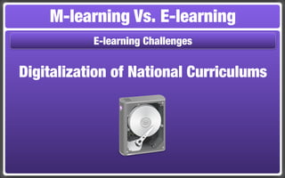 M-learning Vs. E-learning
           E-learning Challenges


Digitalization of National Curriculums
 