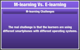 M-learning Vs. E-learning
                M-learning Challenges




     The real challenge is that the learners are using
different smartphones with different operating systems.
 