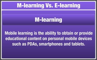 M-learning Vs. E-learning

                 M-learning

Mobile learning is the ability to obtain or provide
educational content on personal mobile devices
   such as PDAs, smartphones and tablets.
 