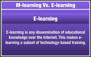 M-learning Vs. E-learning

                E-learning

 E-learning is any dissemination of educational
  knowledge over the Internet. This makes e-
learning a subset of technology-based training.
 