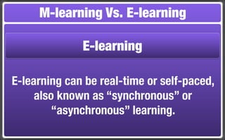 M-learning Vs. E-learning

              E-learning

E-learning can be real-time or self-paced,
     also known as “synchronous” or
         “asynchronous” learning.
 
