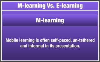 M-learning Vs. E-learning

                M-learning


Mobile learning is often self-paced, un-tethered
        and informal in its presentation.
 