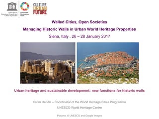 Walled Cities, Open Societies
Managing Historic Walls in Urban World Heritage Properties
Siena, Italy . 26 – 28 January 2017
Urban heritage and sustainable development: new functions for historic walls
Karim Hendili – Coordinator of the World Heritage Cities Programme
UNESCO World Heritage Centre
Pictures: © UNESCO and Google Images
 