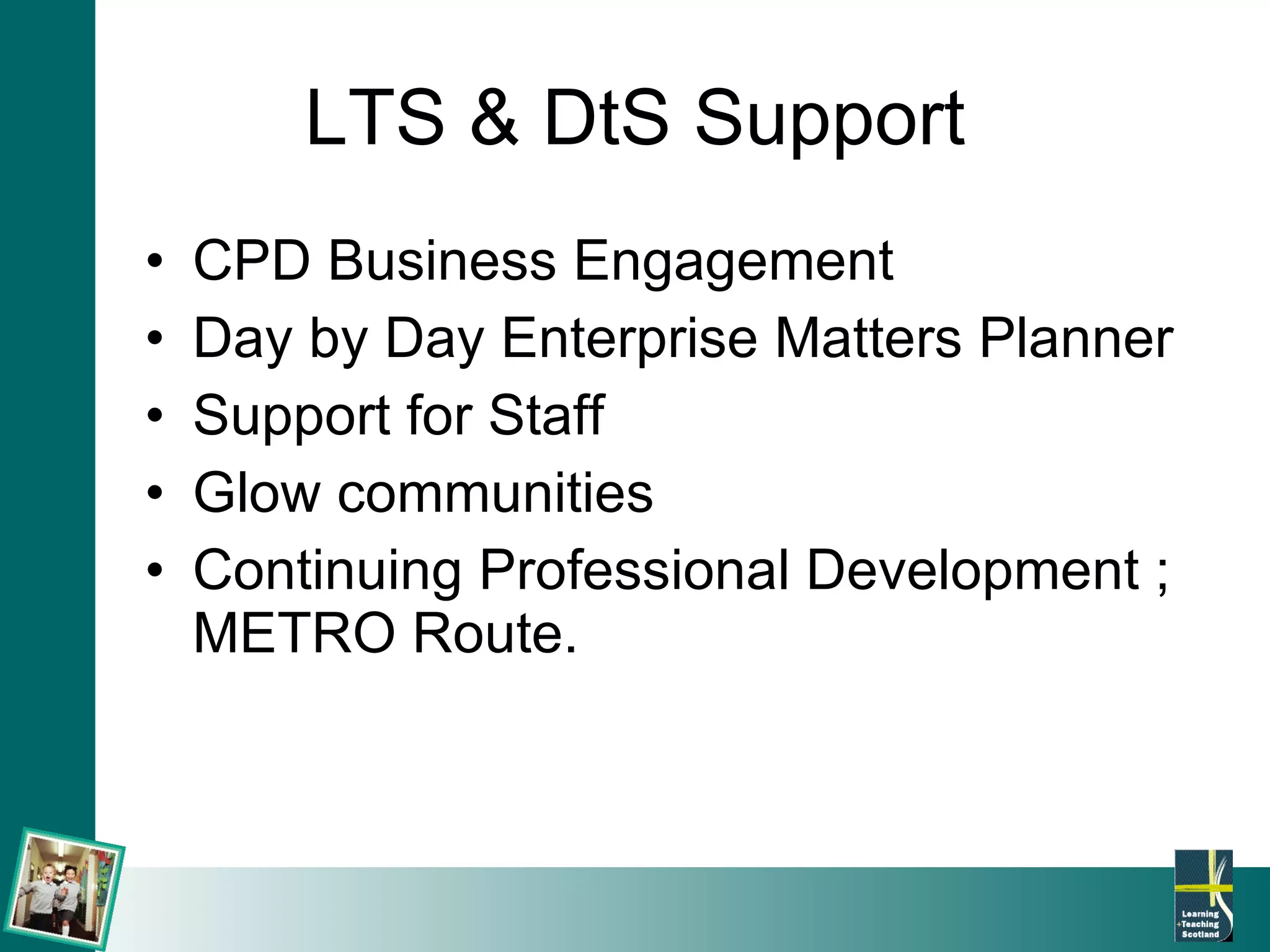 LTS & DtS Support CPD Business Engagement Day by Day Enterprise Matters Planner Support for Staff Glow communities Continuing Professional Development ; METRO Route. 