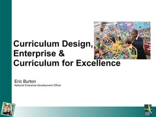 Curriculum Design,  Enterprise &  Curriculum for Excellence Eric Burton National Enterprise Development Officer 