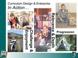 Curriculum Design & Enterprise In Action… Progression  Relevance & Depth   Challenge & Enjoyment 
