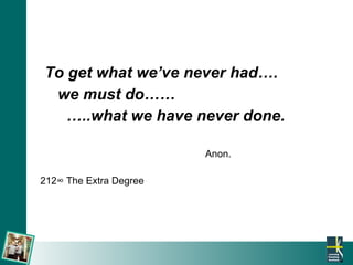To get what we’ve never had….  we must do……  … ..what we have never done. Anon.  212 ° The Extra Degree 