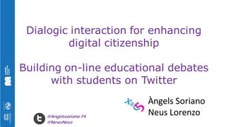 Dialogic interaction for enhancing
digital citizenship
Building on-line educational debates
with students on Twitter
Àngels Soriano
Neus Lorenzo@Angelssoriano 74
@NewsNeus
 