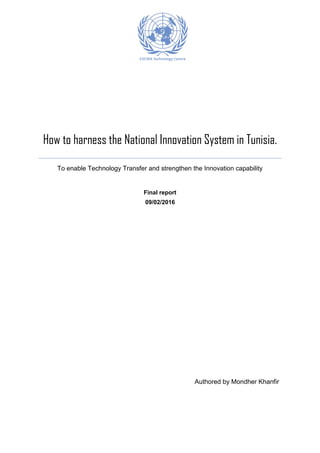 How to harness the National Innovation System in Tunisia.
To enable Technology Transfer and strengthen the Innovation capability
Final report
09/02/2016
Authored by Mondher Khanfir
 