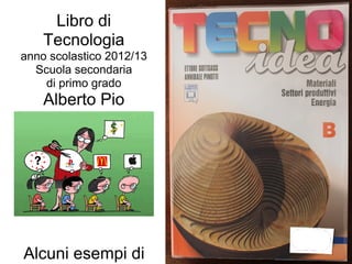 Libro di
    Tecnologia
anno scolastico 2012/13
  Scuola secondaria
    di primo grado
    Alberto Pio
     di Carpi




Alcuni esempi di
 