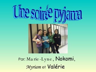 Par:   Marie-Lyne,  Nokomi ,  Myriam   et   Valérie  Une soirée pyjama  