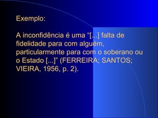   Exemplo:   A inconfidência é uma “[...] falta de fidelidade para com alguém, particularmente para com o soberano ou o Estado [...]” (FERREIRA; SANTOS; VIEIRA, 1956, p. 2).   