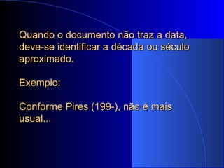 Quando o documento não traz a data, deve-se identificar a década ou século aproximado. Exemplo: Conforme Pires (199-), não é mais usual... 