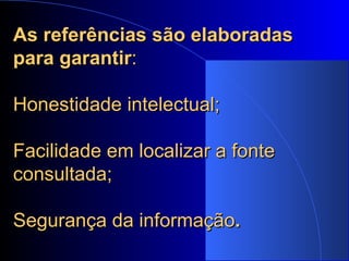 As referências são elaboradas para garantir : Honestidade intelectual; Facilidade em localizar a fonte consultada; Segurança da informação . 
