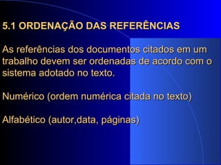 5.1 ORDENAÇÃO DAS REFERÊNCIAS As referências dos documentos citados em um trabalho devem ser ordenadas de acordo com o sistema adotado no texto. Numérico (ordem numérica citada no texto) Alfabético (autor,data, páginas) 