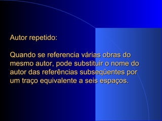 Autor repetido:  Quando se referencia várias obras do mesmo autor, pode substituir o nome do autor das referências subseqüentes por um traço equivalente a seis espaços. 