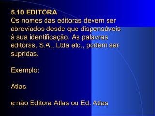 5.10 EDITORA Os nomes das editoras devem ser abreviados desde que dispensáveis à sua identificação. As palavras editoras, S.A., Ltda etc., podem ser supridas. Exemplo: Atlas e não Editora Atlas ou Ed. Atlas 