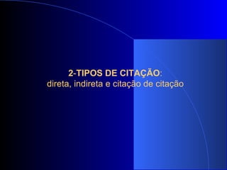 2 - TIPOS DE CITAÇÃO :  direta, indireta e citação de citação  