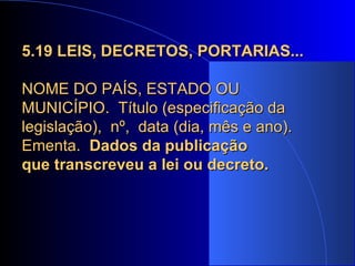 5.19 LEIS, DECRETOS, PORTARIAS...   NOME DO PAÍS, ESTADO OU MUNICÍPIO.  Título (especificação da  legislação),  nº,  data (dia, mês e ano). Ementa.  Dados da publicação  que transcreveu a lei ou decreto.   
