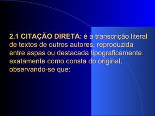 2.1 CITAÇÃO DIRETA : é a transcrição literal de textos de outros autores, reproduzida entre aspas ou destacada tipograficamente exatamente como consta do original, observando-se que:   