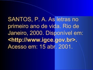 5.22 ARTIGO CAPTURADO VIA INTERNET SANTOS, P. A. As letras no primeiro ano de vida. Rio de Janeiro, 2000. Disponível em:  <http://www.igce.gov.br>.  Acesso em: 15 abr. 2001.   