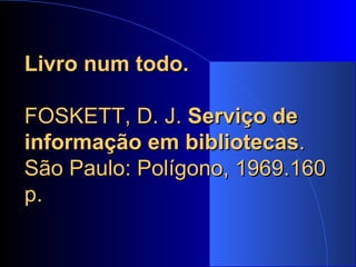 Livro num todo.   FOSKETT, D. J.  Serviço de informação em bibliotecas . São Paulo: Polígono, 1969.160 p.   