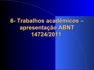 6- Trabalhos acadêmicos – apresentação ABNT 14724/2011   