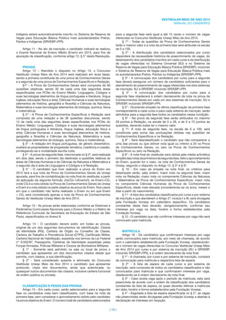 | 19 |
VESTIBULAR MEIO DE ANO 2014
MANUAL DO CANDIDATO
Indígena estará automaticamente inscrito no Sistema de Reserva de
Vagas para Educação Básica Pública mais autodeclarados Pretos,
Pardos e Indígenas (SRVEBP+PPI).
Artigo 11 - No ato da inscrição o candidato indicará se realizou
o Exame Nacional de Ensino Médio (Enem) em 2013, para ﬁns de
apuração de classiﬁcação, conforme artigo 12, § 5° desta Resolução.
PROVAS
Artigo 12 – Atendido o disposto no Artigo 13, o Concurso
Vestibular Unesp Meio de Ano 2014 será realizado em duas fases,
sendo a primeira constituída de uma prova de Conhecimentos Gerais
e a segunda de uma prova de Conhecimentos Especíﬁcos e Redação.
§1º - A Prova de Conhecimentos Gerais será composta de 90
questões objetivas, sendo 30 de cada uma das seguintes áreas
especiﬁcadas nos PCNs do Ensino Médio: Linguagens, Códigos e
suas tecnologias (elementos de língua portuguesa e literatura, língua
inglesa, educação física e arte); Ciências Humanas e suas tecnologias
(elementos de história, geograﬁa e ﬁlosoﬁa) e Ciências da Natureza,
Matemática e suas tecnologias (elementos de biologia, química, física
e matemática).
§ 2º - A Prova de Conhecimentos Especíﬁcos e Redação será
composta de uma redação e de 36 questões discursivas, sendo
12 de cada uma das seguintes áreas especiﬁcadas nos PCNs do
Ensino Médio: Linguagens, Códigos e suas tecnologias (elementos
de língua portuguesa e literatura, língua inglesa, educação física e
arte); Ciências Humanas e suas tecnologias (elementos de história,
geograﬁa e ﬁlosoﬁa) e Ciências da Natureza, Matemática e suas
tecnologias (elementos de biologia, química, física e matemática).
§ 3º - A redação em língua portuguesa, de gênero dissertativo,
avaliará as propriedades de progressão temática, coerência e coesão,
privilegiando-se a modalidade escrita culta.
§ 4º - A prova da segunda fase, mencionada no § 2º, será realizada
em dois dias, sendo o primeiro dia destinado a questões relativas às
áreas de Ciências Humanas e de Ciências da Natureza e Matemática e
o segundo dia à área de Linguagens e Códigos e à Redação.
§ 5° - O candidato que tiver realizado a prova do Enem em
2013 terá a sua nota da Prova de Conhecimentos Gerais da Unesp
apurada, para ﬁns de contabilização na nota ﬁnal do vestibular, a partir
da aplicação da seguinte fórmula: (4xCG+1xEnem)/5, se Enem>CG,
onde CG é a nota obtida na Prova de Conhecimentos Gerais da Unesp
e Enem é a nota obtida na parte objetiva da prova do Enem. Nos casos
em que o candidato não tenha realizado o Enem ou em que Enem
< CG, será considerada apenas a nota da Prova de Conhecimentos
Gerais do Vestibular Unesp Meio de Ano 2014.
Artigo 13 - As provas serão elaboradas conforme as Diretrizes e
Parâmetros Curriculares Nacionais para o Ensino Médio e a Matriz de
Referência Curricular da Secretaria da Educação do Estado de São
Paulo, especiﬁcados no Anexo II.
Artigo 14 - O candidato deverá exibir, em todas as provas,
original de um dos seguintes documentos de identiﬁcação: Cédula
de Identidade (RG), Carteira de Órgão ou Conselho de Classe,
Carteira de Trabalho e Previdência Social (CTPS), Certiﬁcado Militar,
Carteira Nacional de Habilitação, expedida nos termos da Lei Federal
nº 9.503/97, Passaporte, Carteiras de Identidade expedidas pelas
Forças Armadas, Polícias Militares e Corpos de Bombeiros Militares.
§ 1º - Somente será admitido na sala ou local de prova o
candidato que apresentar um dos documentos citados desde que
permita, com clareza, a sua identiﬁcação.
§ 2º - Será considerado ausente e eliminado do Concurso
Vestibular Unesp Meio de Ano 2014 o candidato que apresentar
protocolo, cópia dos documentos, ainda que autenticada, ou
quaisquer outros documentos não citados, inclusive carteira funcional
de ordem pública ou privada.
CLASSIFICAÇÃO E PESOS DAS PROVAS
Artigo 15 - Em cada curso, serão selecionados para a segunda
fase os candidatos mais bem classiﬁcados, com base na nota da
primeira fase, sem considerar o aproveitamento obtido pelo candidato
na prova objetiva do Enem. O número total de candidatos selecionados
para a segunda fase será igual a até 15 vezes o número de vagas
oferecidas no Concurso Vestibular Unesp Meio de Ano 2014.
§ 1º - Todas as questões da Prova de Conhecimentos Gerais
terão o mesmo valor e a nota da primeira fase será atribuída na escala
de 0 a 100.
§ 2º - A distribuição dos candidatos selecionados por curso
dependerá da necessidade histórica de preenchimento de vagas, do
desempenho dos candidatos inscritos em cada curso e da distribuição
de vagas oferecidas no Sistema Universal (SU) e no Sistema de
Reserva de Vagas para Educação Básica Pública (SRVEBP), incluindo
o Sistema de Reserva de Vagas para Educação Básica Pública mais
os autodeclarados Pretos, Pardos ou Indígenas (SRVEBP+PPI).
§ 3º - A convocação dos candidatos por curso para a segunda
fase deverá assegurar um número de candidatos suﬁcientes para o
atendimento do preenchimento de vagas oferecidas nos dois sistemas
de inscrição: SU e SRVEBP, incluindo SRVEBP+PPI.
§ 4º - A convocação dos candidatos por curso para a
segunda fase obedecerá à ordem decrescente da nota na prova de
Conhecimentos Gerais em cada um dos sistemas de inscrição, SU e
SRVEBP, incluindo SRVEBP+PPI.
§ 5º - Ocorrendo empate na última classiﬁcação da primeira fase
correspondente a cada curso e para cada sistema de inscrição, serão
admitidos para a segunda fase todos os candidatos nessa condição.
§ 6º - Na prova da segunda fase serão atribuídos no máximo
28 pontos à Redação, na escala de 0 a 28, e de 0 a 72 pontos às
questões, devendo todas ter o mesmo valor.
§ 7º- A nota da segunda fase, na escala de 0 a 100, será
constituída pela soma das pontuações obtidas nas questões de
Conhecimentos Especíﬁcos e na Redação.
§ 8º - Será desclassiﬁcado o candidato que não comparecer a
uma das provas ou que obtiver nota igual ou inferior a 20 na Prova
de Conhecimentos Gerais, ou zero na Prova de Conhecimentos
Especíﬁcos ou zero na Redação.
§ 9º - A nota ﬁnal do vestibular será obtida pela média aritmética
simplesdasnotasdaprimeiraedasegundafase,feitooaproveitamento
do Enem, quando for o caso, na nota de Conhecimentos Gerais da
Unesp, segundo o disposto no Artigo 12, § 5º e § 6º.
§ 10 - Em caso de empate na nota ﬁnal, os critérios para
desempate serão, pela ordem: maior nota na segunda fase; maior
nota na Redação; maior nota no componente Ciências da Natureza
e Matemática da Prova de Conhecimentos Especíﬁcos; maior nota
no componente Ciências Humanas da Prova de Conhecimentos
Especíﬁcos; idade mais elevada (considerando-se os anos, meses e
dias a partir do nascimento).
§ 11 - A lista dos candidatos classiﬁcados por curso e por sistema
de inscrição e que atenderem o Artigo 2º, incisos I e III, será divulgada
pela Fundação Vunesp em calendário especíﬁco. Os candidatos
constantes desta lista deverão, obrigatoriamente, conﬁrmar seu
interesse por vaga na data, horário e forma estabelecidos pela
Fundação Vunesp.
§ 12 - O candidato que não conﬁrmar interesse por vaga não será
convocado para matrícula.
MATRÍCULA
Artigo 16 - Os candidatos que conﬁrmaram interesse por vaga
serão convocados para matrícula, por meio de chamada, de acordo
com o calendário estabelecido pela Fundação Vunesp, obedecendo-
se o número de vagas oferecidas no Concurso Vestibular Unesp Meio
de Ano 2014 por curso e por sistema de inscrição (SU e SRVEBP,
incluindo SRVEBP+PPI), e à ordem decrescente da nota ﬁnal.
§ 1º - A chamada, por curso e por sistema de inscrição, constará
de convocação para matrícula e respectiva lista de espera.
§ 2º - A lista de espera de cada curso e por sistema de
inscrição, será composta de todos os candidatos classiﬁcados e não
convocados para matrícula e que conﬁrmaram interesse por vaga,
obedecendo-se à ordem decrescente da nota ﬁnal.
§ 3º - Caso exista vaga após o período de matrícula, esta será
preenchida de acordo com a ordem de classiﬁcação dos candidatos
constantes da lista de espera, os quais deverão efetivar a matrícula
em data, horário e forma estabelecidos pela Fundação Vunesp.
§ 4° - Esgotada a lista de espera especiﬁcada no § 2º, as vagas
não preenchidas serão divulgadas pela Fundação Vunesp e abertas à
declaração de interesse em reopção.
 