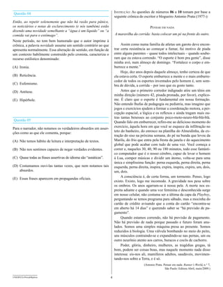 Questão 04                                                            Instrução: As questões de números 06 a 10 tomam por base a
                                                                      seguinte crônica do escritor e blogueiro Antonio Prata (1977-):
Então, ao repetir solenemente que não há razão para pânico,
os noticiários e notas de esclarecimento (e nós também) estão                                  pensar eM nada
dizendo uma novidade semelhante a “água é um líquido” ou “a
comida vai para o estômago”.                                          A maravilha da corrida: basta colocar um pé na frente do outro.
Neste período, no tom bem humorado que o autor imprime à
crônica, a palavra novidade assume um sentido contrário ao que             Assim como numa família de atletas um garoto deve encon-
apresenta normalmente. Essa alteração de sentido, em função de        trar certa resistência ao começar a fumar, fui motivo de piada
um contexto habilmente construído pelo cronista, caracteriza o        entre alguns parentes – quase todos intelectuais – quando soube-
recurso estilístico denominado:                                       ram que eu estava correndo. “O esporte é bom pra gente”, disse
                                                                      minha avó, num almoço de domingo. “Fortalece o corpo e em-
(A) Ironia.                                                           burrece a mente.”
                                                                           Hoje, dez anos depois daquele almoço, tenho certeza de que
(B) Reticência.                                                       ela estava certa. O esporte emburrece a mente e o mais emburre-
                                                                      cedor de todos os esportes inventados pelo homem é, sem som-
(C) Eufemismo.                                                        bra de dúvida, a corrida – por isso que eu gosto tanto.
(D) Antítese.                                                              Antes que o primeiro corredor indignado atire um tênis em
                                                                      minha direção (número 42, pisada pronada, por favor), explico-
(E) Hipérbole.                                                        me. É claro que o esporte é fundamental em nossa formação.
                                                                      Não entendo lhufas de pedagogia ou pediatria, mas imagino que
                                                                      jogos e exercícios ajudem a formar a coordenação motora, a per-
                                                                      cepção espacial, a lógica e os reflexos e ainda tragam mais ou-
                                                                      tras tantas benesses ao conjunto psico-moto-neuro-blá-blá-blá.
Questão 05                                                            Quando falo em emburrecer, refiro-me ao delicioso momento do
                                                                      exercício, àquela hora em que você se esquece da infiltração no
Para o narrador, não notamos os verdadeiros absurdos em asser-
                                                                      teto do banheiro, do enrosco na planilha do Almeidinha, da ex-
ções como as que ele comenta, porque:
                                                                      tração do siso na próxima semana, do pé na bunda que levou da
(A) Não temos hábito de leitura e interpretação de textos.            Marilu, do frio que entra pela fresta da janela e do aquecimento
                                                                      global que pode acabar com tudo de uma vez. Você começa a
(B) Não nos sentimos capazes de negar verdades evidentes.             correr e, naqueles 30, 40, 90 ou 180 minutos, todo esse fantásti-
                                                                      co computador que é o nosso cérebro, capaz de levar o homem
(C) Quase todas as frases assertivas do idioma são “asnáticas”.       à Lua, compor músicas e dividir um átomo, volta-se para uma
                                                                      única e simplíssima função: perna esquerda, perna direita, perna
(D) Costumamos ouvi-las tantas vezes, que nem notamos tais            esquerda, perna direita, inspira, expira, inspira, expira, um, dois,
    absurdos.                                                         um, dois.
                                                                           A consciência é, de certa forma, um tormento. Penso, logo
(E) Essas frases aparecem em propagandas oficiais.
                                                                      existo. Existo, logo me incomodo. A gravidade nos pesa sobre
                                                                      os ombros. Os anos agarram-se à nossa pele. A morte nos es-
                                                                      preita adiante e quando uma voz feminina e desconhecida surge
                                                                      em nosso celular, não costuma ser a última da capa da Playboy,
                                                                      perguntando se temos programa para sábado, mas a mocinha do
                                                                      cartão de crédito avisando que a conta do cartão “encontra-se
                                                                      em aberto há 14 dias” e querendo saber se “há previsão de pa-
                                                                      gamento”.
                                                                           Quando estamos correndo, não há previsão de pagamento.
                                                                      Não há previsão de nada porque passado e futuro foram anu-
                                                                      lados. Somos uma simples máquina presa ao presente. Somos
                                                                      reduzidos à biologia. Uma válvula bombando no meio do peito,
                                                                      uns músculos contraindo-se e expandindo-se nas pernas, um ou
                                                                      outro neurônio atento aos carros, buracos e cocôs de cachorro.
                                                                           Poder, glória, dinheiro, mulheres, as tragédias gregas, tá
                                                                      bom, podem ser coisas boas, mas naquele momento nada disso
                                                                      interessa: eis-nos ali, mamíferos adultos, saudáveis, movimen-
                                                                      tando-nos sobre a Terra, e é só.
                                                                                           (Antonio Prata. Pensar em nada. Runner’s World, n.° 7,
                                                                                                            São Paulo: Editora Abril, maio/2009.)

UNESP/CG-ProvaObjetiva                                            4
 