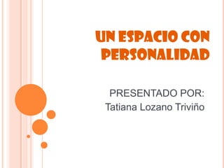 UN ESPACIO CON
PERSONALIDAD
PRESENTADO POR:
Tatiana Lozano Triviño

 
