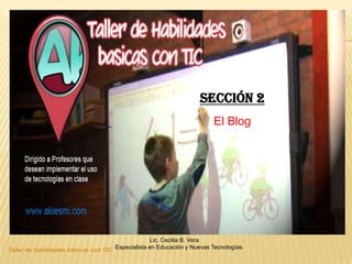Sección 2
                                                                         El Blog
                                                            .




                                                   Lic. Cecilia B. Vera
Taller de habilidades básicas con TIC Especialista en Educación y Nuevas Tecnologías
 