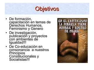 De formación, capacitación en temas de Derechos Humanos, Feminismo y Genero De investigación, publicación y proyectos con ambientes de Igualdad!!! De Co-educación en consonancia  a nuestros Principios Constitucionales y Socialistas!!! Objetivos 