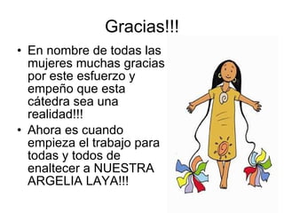 Gracias!!! En nombre de todas las mujeres muchas gracias por este esfuerzo y empeño que esta cátedra sea una realidad!!! Ahora es cuando empieza el trabajo para todas y todos de enaltecer a NUESTRA ARGELIA LAYA!!! 