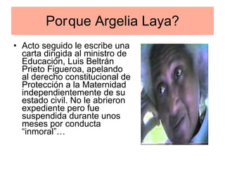 Acto seguido le escribe una carta dirigida al ministro de Educación, Luis Beltrán Prieto Figueroa, apelando al derecho constitucional de Protección a la Maternidad independientemente de su estado civil. No le abrieron expediente pero fue suspendida durante unos meses por conducta “inmoral”…  Por que Argelia Laya? 