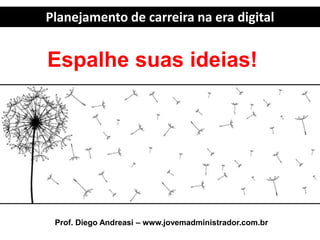 Planejamento de carreira na era digital
Prof. Diego Andreasi – www.jovemadministrador.com.br
Espalhe suas ideias!
 