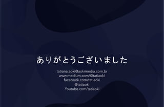 あ り が と う ご ざ い ま し た
tatiana.aoki@aokimedia.com.br
www.medium.com/@tatiaoki
facebook.com/tatiaoki
@tatiaoki
Youtube.com/tatiaoki
 