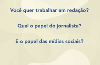 Você quer trabalhar em redação?
Qual o papel do jornalista?
E o papel das mídias sociais?
 