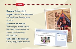 Empresa Editora Abril
Projeto Freelancer e blogueira
na Capricho e Aventuras na
História
Dimensão do projeto
Participação de coberturas
online de duas edições do
Fórum Social Mundial
(2003-2005)
Mídia social de destaque
Orkut, blog, MSN, YouTube
2005
 
